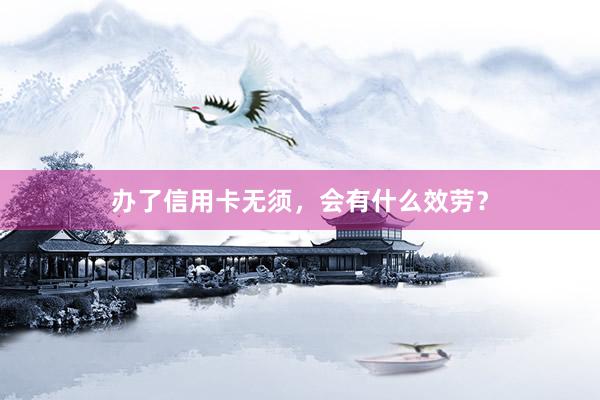 办了信用卡无须，会有什么效劳？