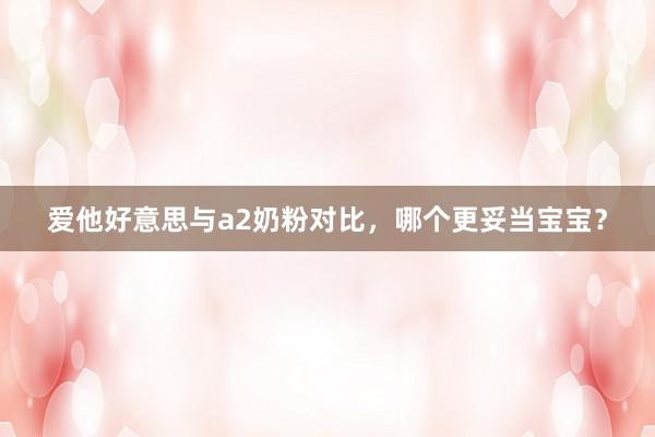爱他好意思与a2奶粉对比，哪个更妥当宝宝？